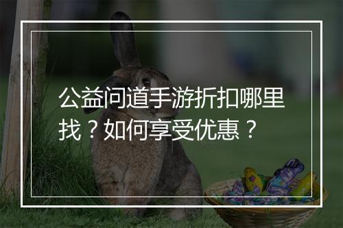 公益问道手游折扣哪里找?如何享受优惠?