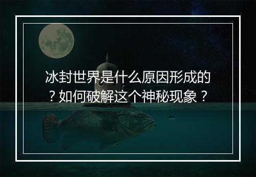冰封世界是什么原因形成的？如何破解这个神秘现象？
