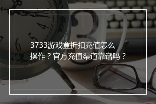 3733游戏盒折扣充值怎么操作?官方充值渠道靠谱吗?