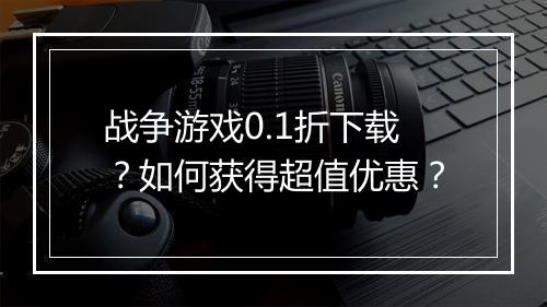 战争游戏0.1折下载？如何获得超值优惠？
