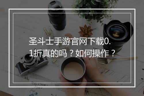 圣斗士手游官网下载0.1折真的吗?如何操作?