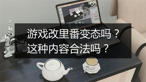 游戏改里番变态吗？这种内容合法吗？
