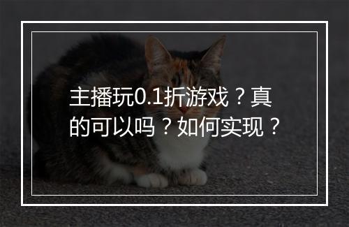 主播玩0.1折游戏？真的可以吗？如何实现？