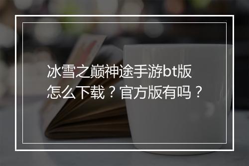 冰雪之巅神途手游bt版怎么下载？官方版有吗？