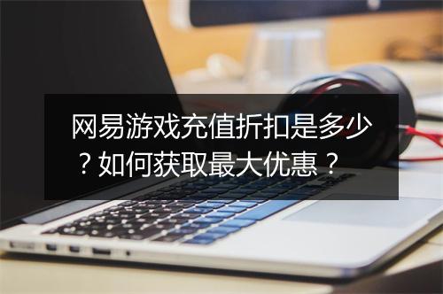 网易游戏充值折扣是多少？如何获取最大优惠？