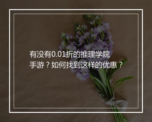有没有0.01折的推理学院手游？如何找到这样的优惠？