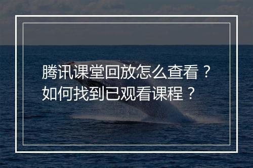 腾讯课堂回放怎么查看？如何找到已观看课程？