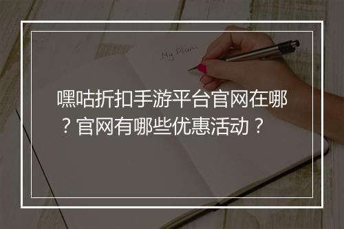 嘿咕折扣手游平台官网在哪？官网有哪些优惠活动？