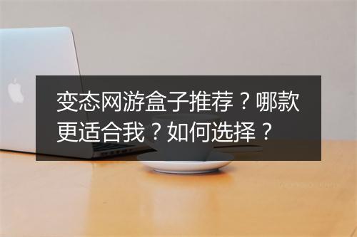 变态网游盒子推荐？哪款更适合我？如何选择？