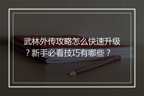 武林外传攻略怎么快速升级？新手必看技巧有哪些？