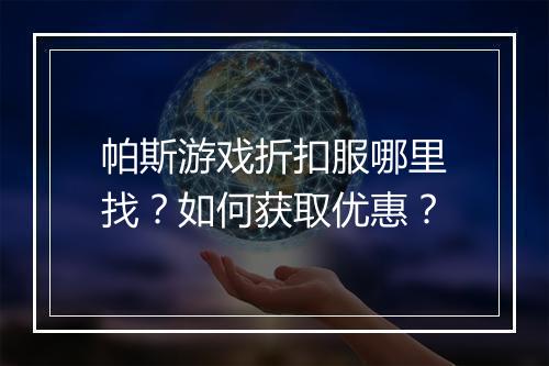 帕斯游戏折扣服哪里找？如何获取优惠？