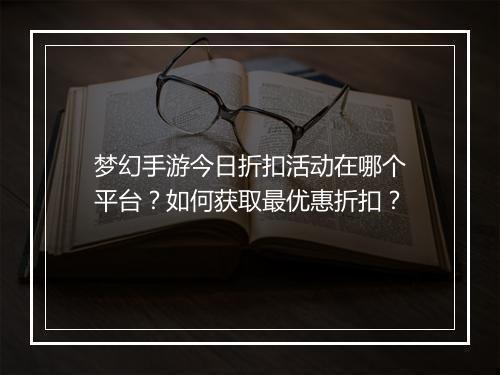 梦幻手游今日折扣活动在哪个平台？如何获取最优惠折扣？
