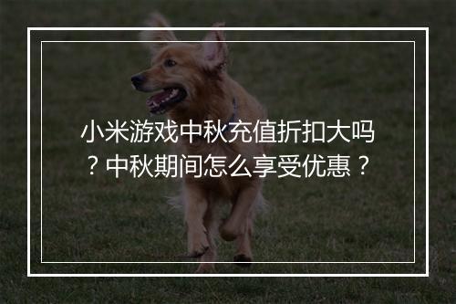 小米游戏中秋充值折扣大吗？中秋期间怎么享受优惠？