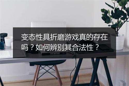 变态性具折磨游戏真的存在吗？如何辨别其合法性？
