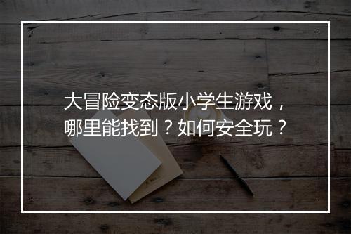 大冒险变态版小学生游戏,哪里能找到?如何安全玩?