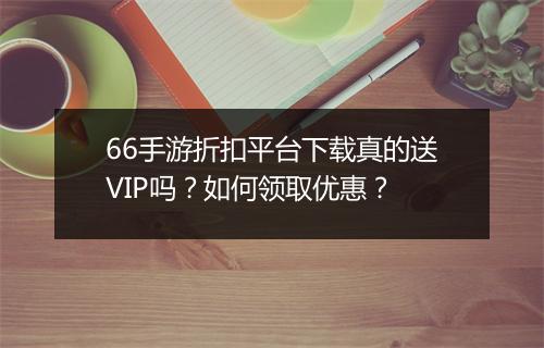 66手游折扣平台下载真的送VIP吗？如何领取优惠？