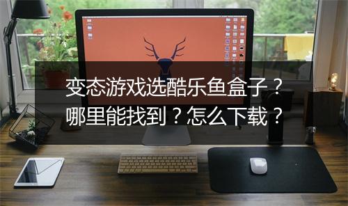 变态游戏选酷乐鱼盒子?哪里能找到?怎么下载?
