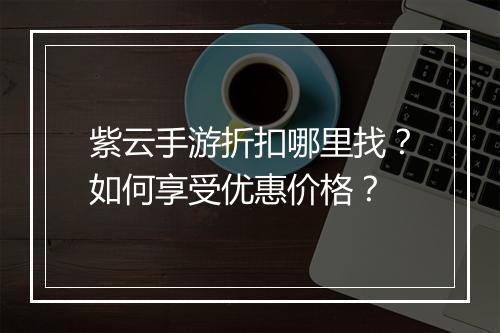 紫云手游折扣哪里找？如何享受优惠价格？