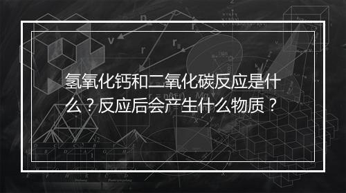 氢氧化钙和二氧化碳反应是什么？反应后会产生什么物质？