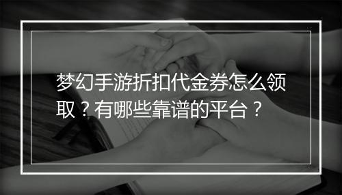梦幻手游折扣代金券怎么领取？有哪些靠谱的平台？