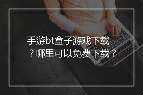 手游bt盒子游戏下载?哪里可以免费下载?