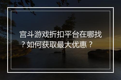 宫斗游戏折扣平台在哪找?如何获取最大优惠?