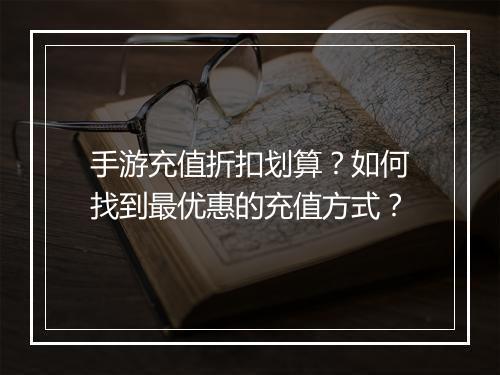 手游充值折扣划算？如何找到最优惠的充值方式？
