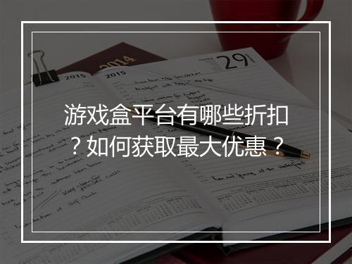 游戏盒平台有哪些折扣？如何获取最大优惠？