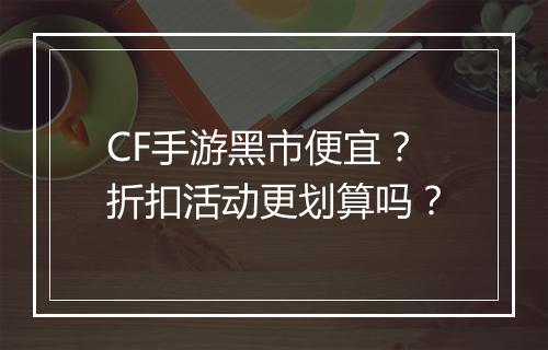 CF手游黑市便宜？折扣活动更划算吗？