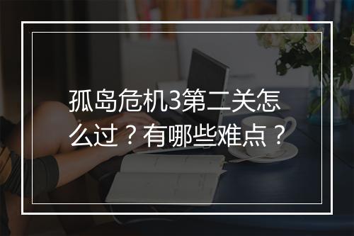 孤岛危机3第二关怎么过?有哪些难点?