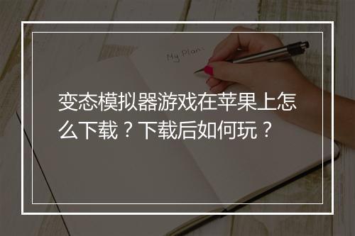 变态模拟器游戏在苹果上怎么下载？下载后如何玩？