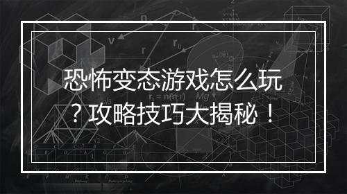 恐怖变态游戏怎么玩？攻略技巧大揭秘！