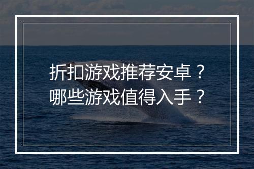 折扣游戏推荐安卓？哪些游戏值得入手？