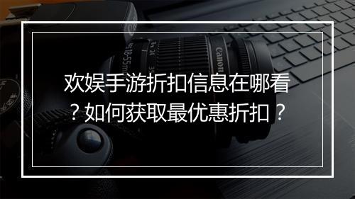 欢娱手游折扣信息在哪看？如何获取最优惠折扣？