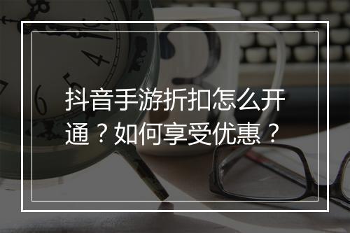 抖音手游折扣怎么开通？如何享受优惠？