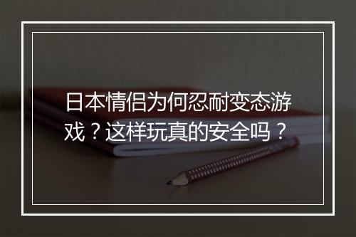 日本情侣为何忍耐变态游戏？这样玩真的安全吗？
