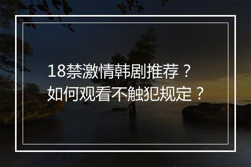 18禁激情韩剧推荐？如何观看不触犯规定？