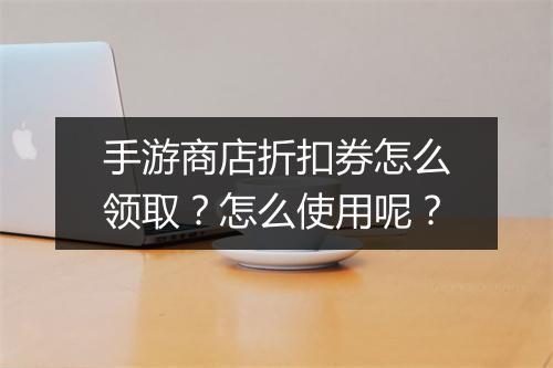 手游商店折扣券怎么领取？怎么使用呢？