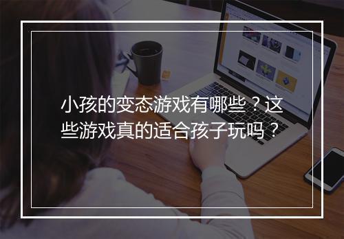 小孩的变态游戏有哪些?这些游戏真的适合孩子玩吗?