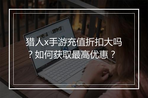 猎人x手游充值折扣大吗？如何获取最高优惠？
