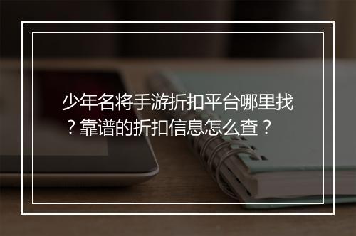 少年名将手游折扣平台哪里找？靠谱的折扣信息怎么查？