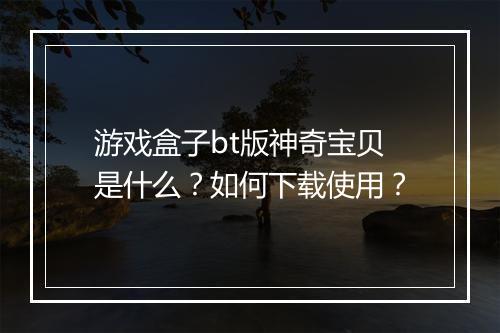 游戏盒子bt版神奇宝贝是什么？如何下载使用？