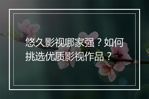 悠久影视哪家强？如何挑选优质影视作品？