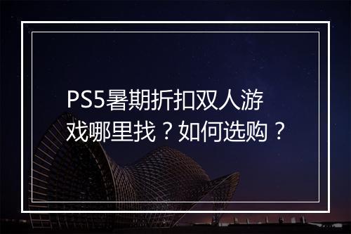 PS5暑期折扣双人游戏哪里找？如何选购？