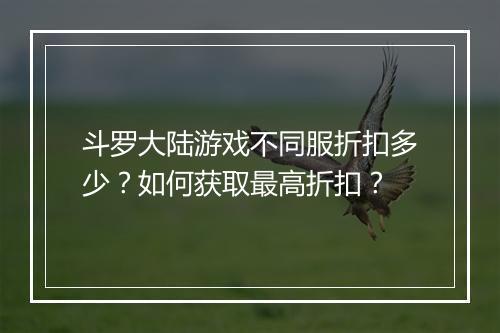 斗罗大陆游戏不同服折扣多少？如何获取最高折扣？