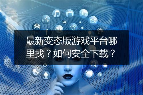 最新变态版游戏平台哪里找？如何安全下载？