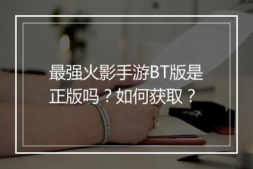最强火影手游BT版是正版吗?如何获取?
