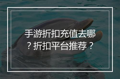 手游折扣充值去哪？折扣平台推荐？