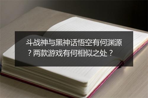 斗战神与黑神话悟空有何渊源？两款游戏有何相似之处？