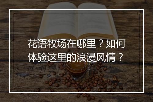 花语牧场在哪里？如何体验这里的浪漫风情？